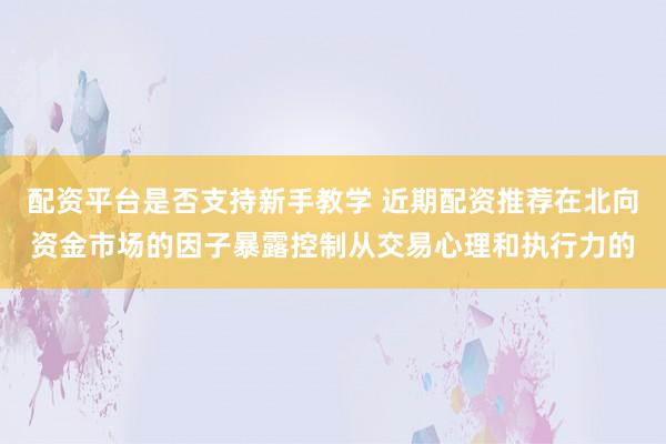 配资平台是否支持新手教学 近期配资推荐在北向资金市场的因子暴露控制从交易心理和执行力的