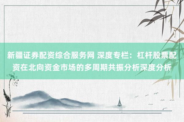 新疆证券配资综合服务网 深度专栏：杠杆股票配资在北向资金市场的多周期共振分析深度分析