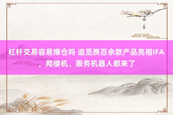 杠杆交易容易爆仓吗 追觅携百余款产品亮相IFA，爬楼机、服务机器人都来了