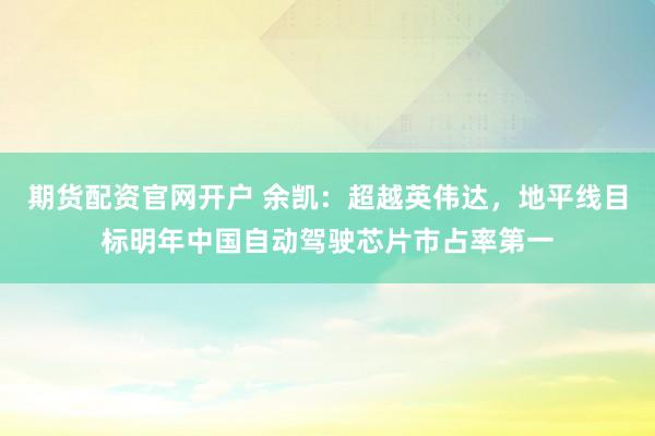期货配资官网开户 余凯：超越英伟达，地平线目标明年中国自动驾驶芯片市占率第一