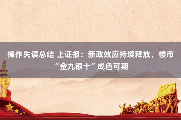 操作失误总结 上证报：新政效应持续释放，楼市“金九银十”成色可期