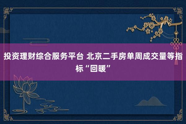投资理财综合服务平台 北京二手房单周成交量等指标“回暖”