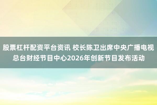 股票杠杆配资平台资讯 校长陈卫出席中央广播电视总台财经节目中心2026年创新节目发布活动