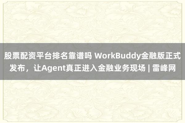 股票配资平台排名靠谱吗 WorkBuddy金融版正式发布，让Agent真正进入金融业务现场 | 雷峰网