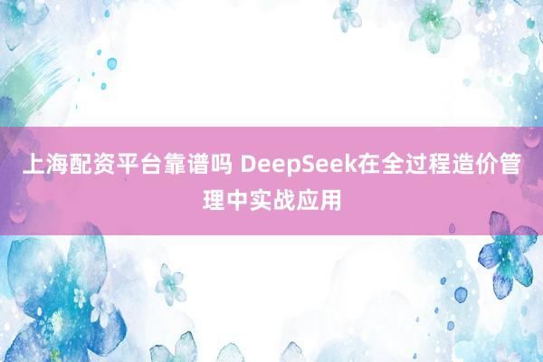 上海配资平台靠谱吗 DeepSeek在全过程造价管理中实战应用