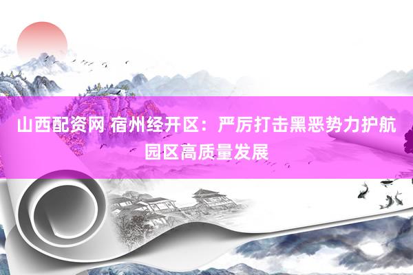 山西配资网 宿州经开区：严厉打击黑恶势力护航园区高质量发展