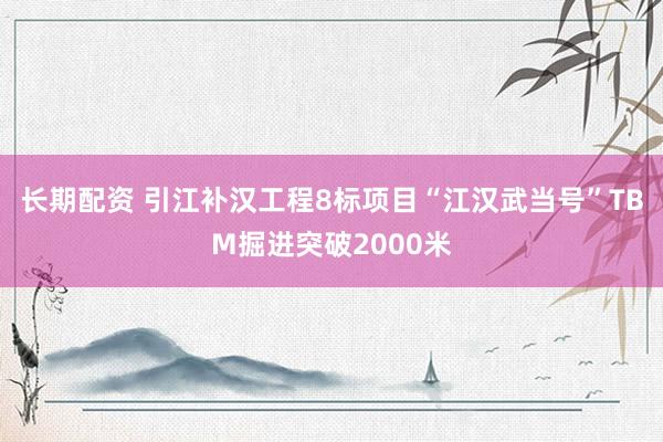长期配资 引江补汉工程8标项目“江汉武当号”TBM掘进突破2000米