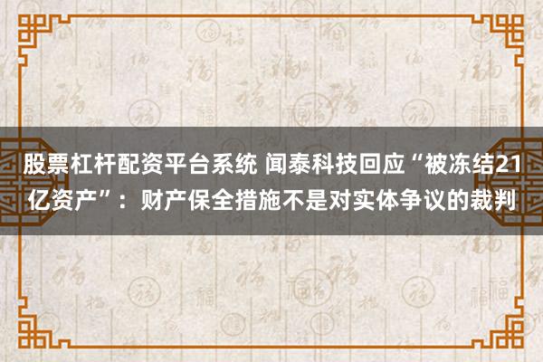 股票杠杆配资平台系统 闻泰科技回应“被冻结21亿资产”：财产保全措施不是对实体争议的裁判