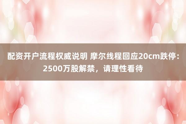 配资开户流程权威说明 摩尔线程回应20cm跌停：2500万股解禁，请理性看待