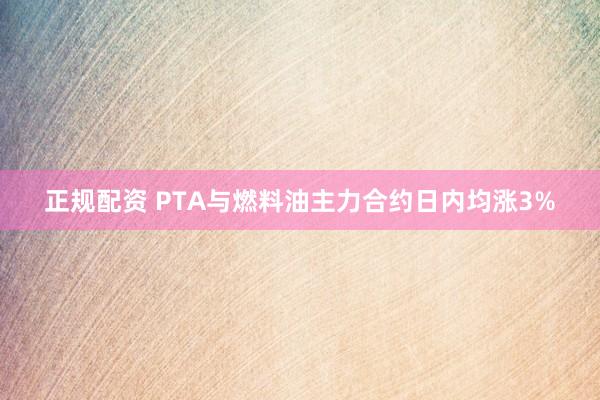 正规配资 PTA与燃料油主力合约日内均涨3%