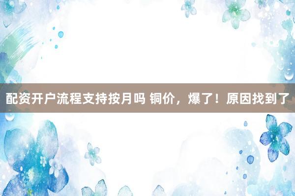 配资开户流程支持按月吗 铜价，爆了！原因找到了