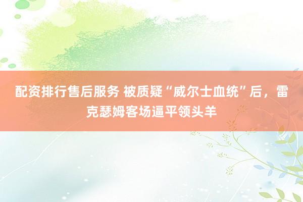 配资排行售后服务 被质疑“威尔士血统”后，雷克瑟姆客场逼平领头羊