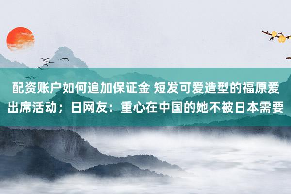 配资账户如何追加保证金 短发可爱造型的福原爱出席活动；日网友：重心在中国的她不被日本需要
