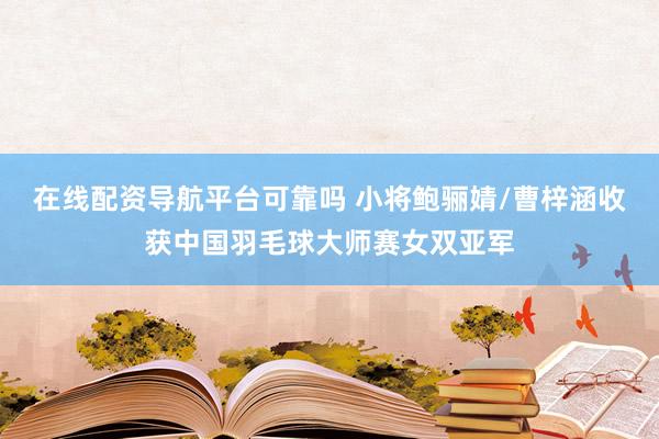 在线配资导航平台可靠吗 小将鲍骊婧/曹梓涵收获中国羽毛球大师赛女双亚军