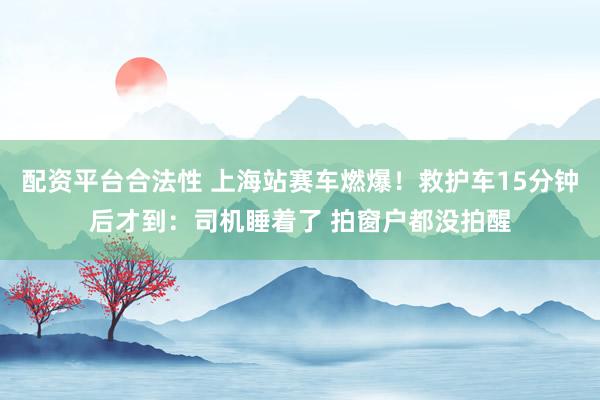 配资平台合法性 上海站赛车燃爆！救护车15分钟后才到：司机睡着了 拍窗户都没拍醒