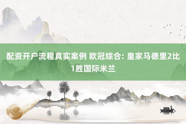 配资开户流程真实案例 欧冠综合: 皇家马德里2比1胜国际米兰