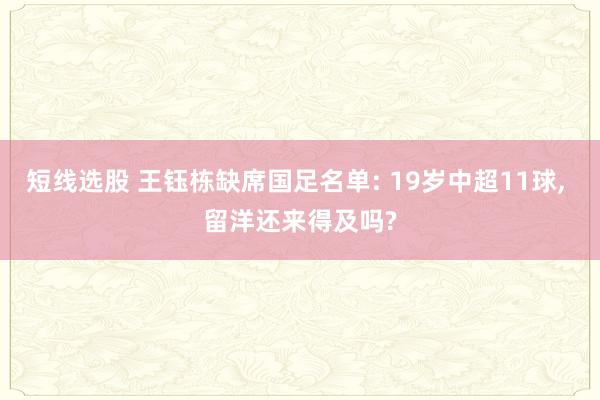 短线选股 王钰栋缺席国足名单: 19岁中超11球, 留洋还来得及吗?