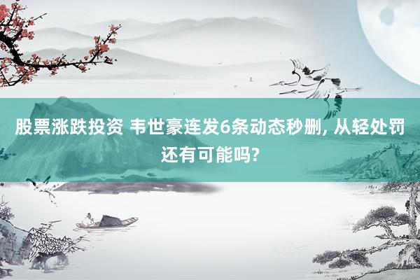 股票涨跌投资 韦世豪连发6条动态秒删, 从轻处罚还有可能吗?