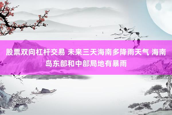 股票双向杠杆交易 未来三天海南多降雨天气 海南岛东部和中部局地有暴雨