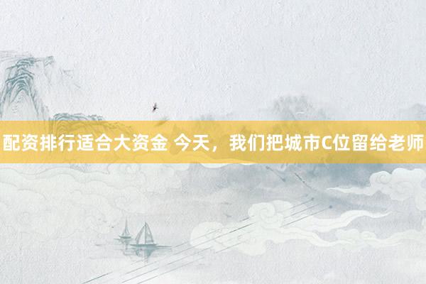 配资排行适合大资金 今天，我们把城市C位留给老师