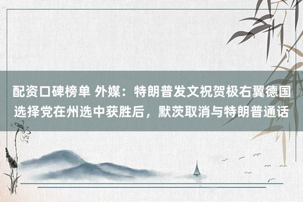 配资口碑榜单 外媒：特朗普发文祝贺极右翼德国选择党在州选中获胜后，默茨取消与特朗普通话