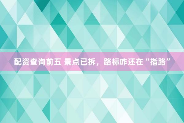 配资查询前五 景点已拆，路标咋还在“指路”