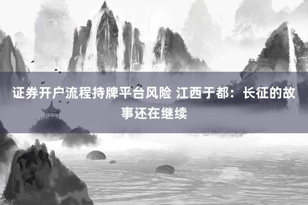 证券开户流程持牌平台风险 江西于都：长征的故事还在继续