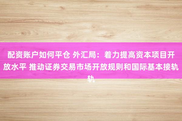 配资账户如何平仓 外汇局：着力提高资本项目开放水平 推动证券交易市场开放规则和国际基本接轨