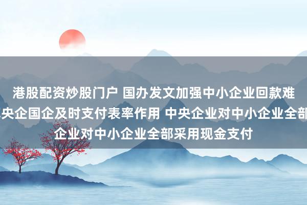 港股配资炒股门户 国办发文加强中小企业回款难问题治理 发挥央企国企及时支付表率作用 中央企业对中小企业全部采用现金支付