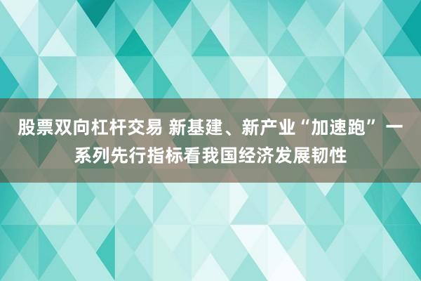 股票双向杠杆交易 新基建、新产业“加速跑” 一系列先行指标看我国经济发展韧性