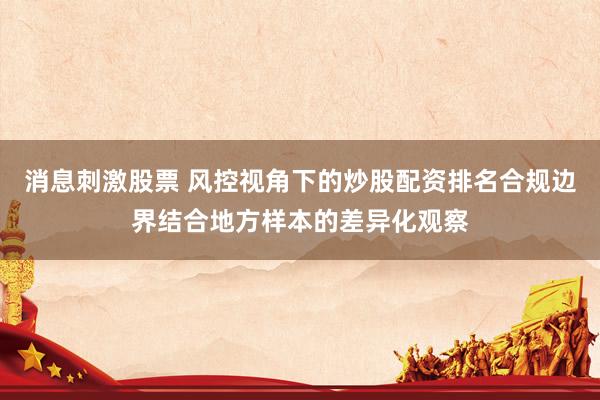 消息刺激股票 风控视角下的炒股配资排名合规边界结合地方样本的差异化观察