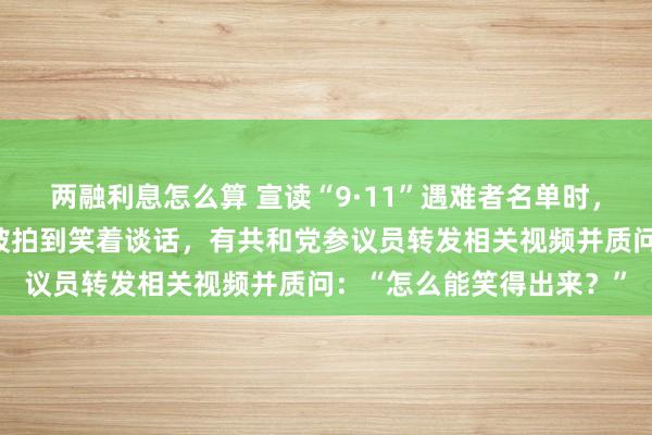 两融利息怎么算 宣读“9·11”遇难者名单时，纽约市长与美国众议员被拍到笑着谈话，有共和党参议员转发相关视频并质问：“怎么能笑得出来？”