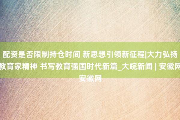 配资是否限制持仓时间 新思想引领新征程|大力弘扬教育家精神 书写教育强国时代新篇_大皖新闻 | 安徽网
