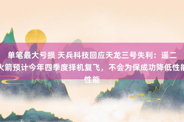 单笔最大亏损 天兵科技回应天龙三号失利：遥二火箭预计今年四季度择机复飞，不会为保成功降低性能
