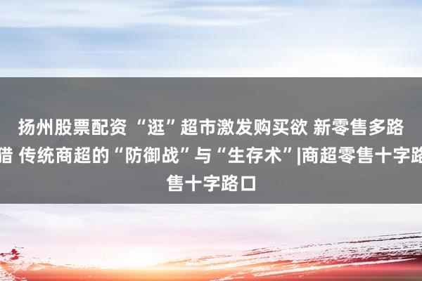 扬州股票配资 “逛”超市激发购买欲 新零售多路围猎 传统商超的“防御战”与“生存术”|商超零售十字路口