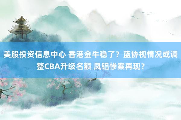 美股投资信息中心 香港金牛稳了？篮协视情况或调整CBA升级名额 凤铝惨案再现？