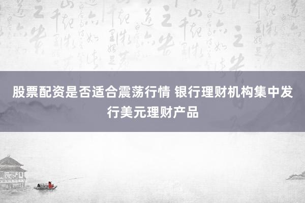 股票配资是否适合震荡行情 银行理财机构集中发行美元理财产品