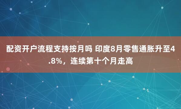 配资开户流程支持按月吗 印度8月零售通胀升至4.8%，连续第十个月走高