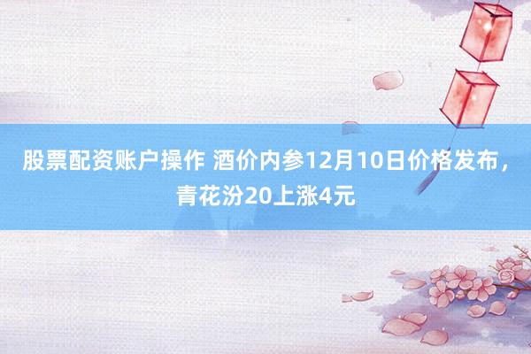 股票配资账户操作 酒价内参12月10日价格发布，青花汾20上涨4元
