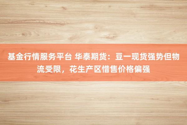 基金行情服务平台 华泰期货：豆一现货强势但物流受限，花生产区惜售价格偏强