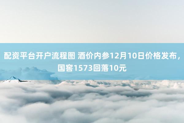 配资平台开户流程图 酒价内参12月10日价格发布，国窖1573回落10元