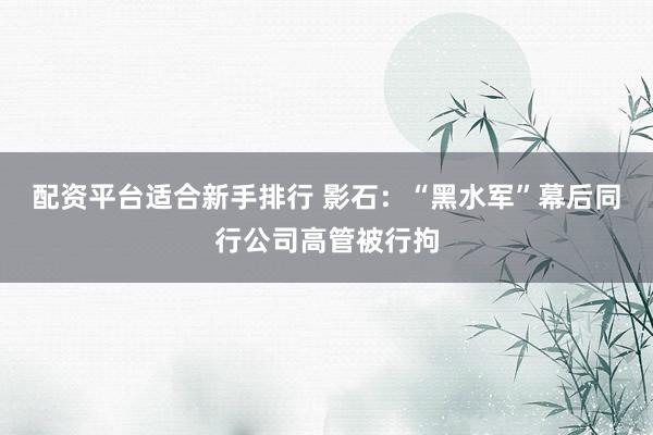 配资平台适合新手排行 影石：“黑水军”幕后同行公司高管被行拘