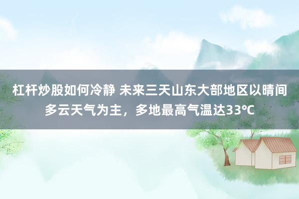 杠杆炒股如何冷静 未来三天山东大部地区以晴间多云天气为主，多地最高气温达33℃