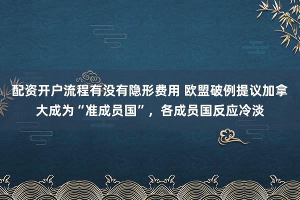 配资开户流程有没有隐形费用 欧盟破例提议加拿大成为“准成员国”，各成员国反应冷淡