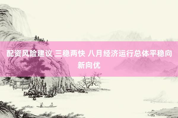 配资风险建议 三稳两快 八月经济运行总体平稳向新向优