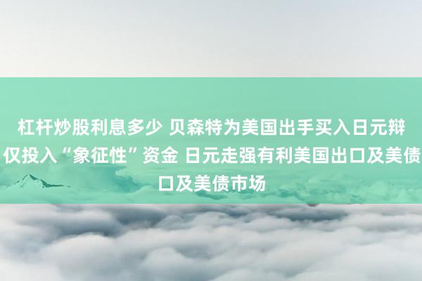 杠杆炒股利息多少 贝森特为美国出手买入日元辩护：仅投入“象征性”资金 日元走强有利美国出口及美债市场
