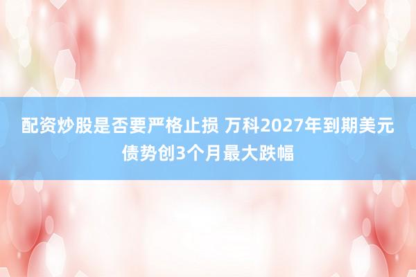 配资炒股是否要严格止损 万科2027年到期美元债势创3个月最大跌幅