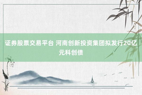 证券股票交易平台 河南创新投资集团拟发行20亿元科创债