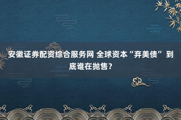 安徽证券配资综合服务网 全球资本“弃美债” 到底谁在抛售？