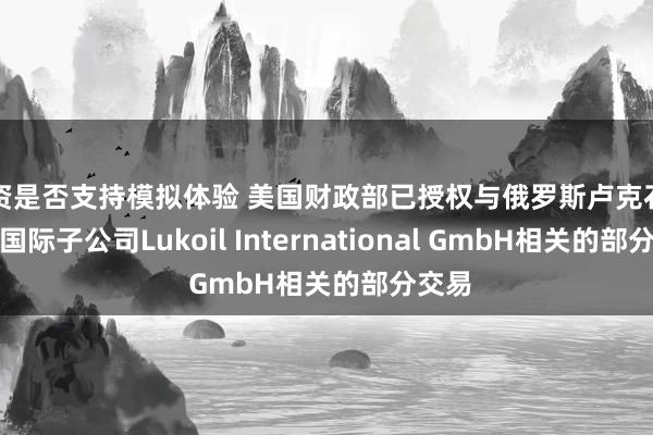 配资是否支持模拟体验 美国财政部已授权与俄罗斯卢克石油旗下国际子公司Lukoil International GmbH相关的部分交易